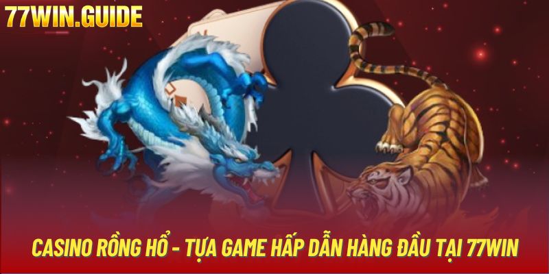 Casino Rồng Hổ - Tựa Game Hấp Dẫn Hàng Đầu Tại 77Win