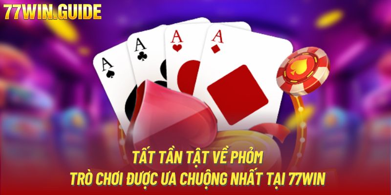 Tất Tần Tật Về Phỏm - Trò Chơi Được Ưa Chuộng Nhất Tại 77WIN