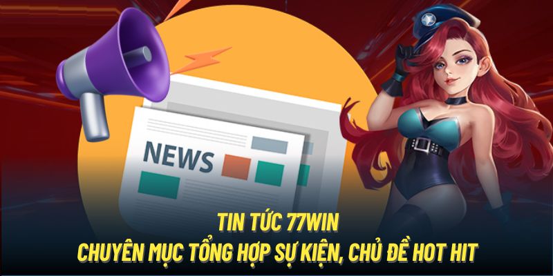 Tin tức 77WIN - Chuyên mục tổng hợp sự kiện, chủ đề hot hit